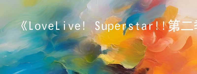 曹飛宇的網絡影視資源,《LoveLive! Superstar!!第二季》詳情介紹_LoveLive! Superstar!!第二季更新至第12集在線觀看_LoveLive! Superstar!!第二季迅雷下載_國漫